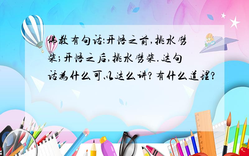 佛教有句话：开悟之前,挑水劈柴；开悟之后,挑水劈柴.这句话为什么可以这么讲?有什么道理?