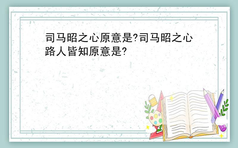 司马昭之心原意是?司马昭之心路人皆知原意是?