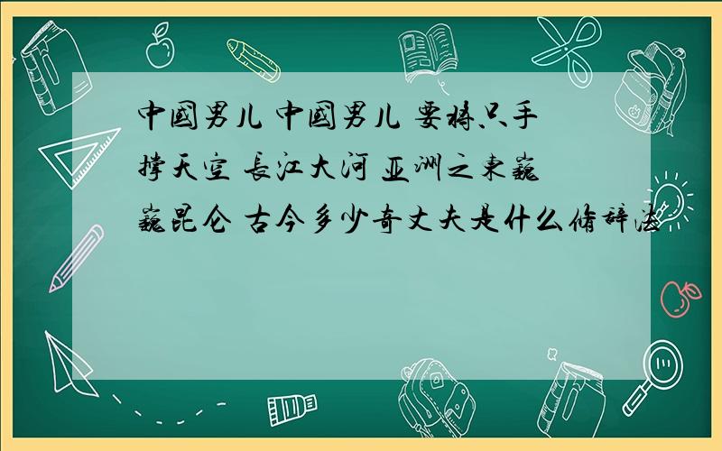 中国男儿 中国男儿 要将只手撑天空 长江大河 亚洲之东巍巍昆仑 古今多少奇丈夫是什么修辞法