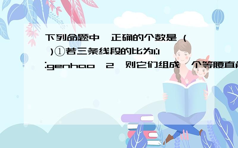 下列命题中,正确的个数是 ( )①若三条线段的比为1:1:genhao√2,则它们组成一个等腰直角三角形; ②两条对角线相等的平行四边形是矩形;③对角线互相垂直的四边形是菱形;④平行四边形对边平