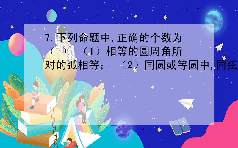 7.下列命题中,正确的个数为（ ） （1）相等的圆周角所对的弧相等； （2）同圆或等圆中,同弦或等弦所对的圆周角相等（3）一边上的中线等于这条边的一半的三角形是直角三角形； （4）等