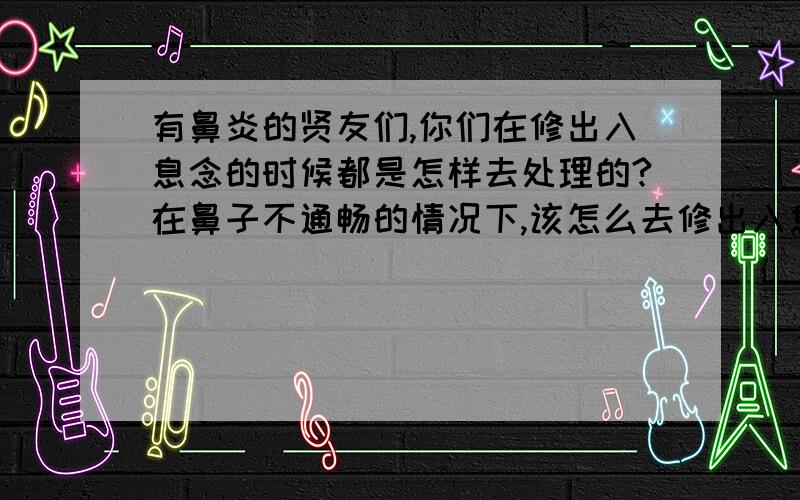 有鼻炎的贤友们,你们在修出入息念的时候都是怎样去处理的?在鼻子不通畅的情况下,该怎么去修出入息念呢?