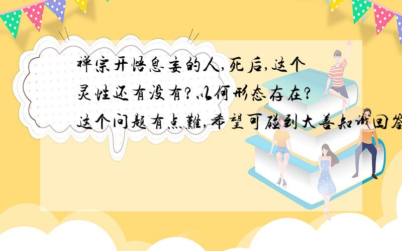 禅宗开悟息妄的人,死后,这个灵性还有没有?以何形态存在?这个问题有点难,希望可碰到大善知识回答疑惑