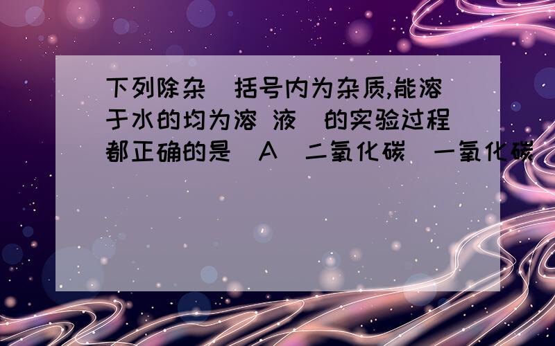 下列除杂（括号内为杂质,能溶于水的均为溶 液）的实验过程都正确的是．A二氧化碳（一氧化碳）通入少量氧气,点燃B硫酸铜(硫酸)加足量铜粉、过滤C烧碱（纯碱）加适量盐酸,然后蒸发