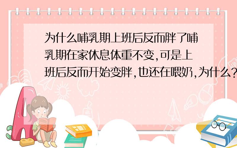 为什么哺乳期上班后反而胖了哺乳期在家休息体重不变,可是上班后反而开始变胖,也还在喂奶,为什么?