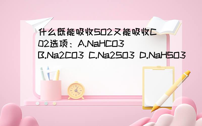 什么既能吸收SO2又能吸收C02选项：A.NaHCO3 B.Na2CO3 C.Na2SO3 D.NaHSO3