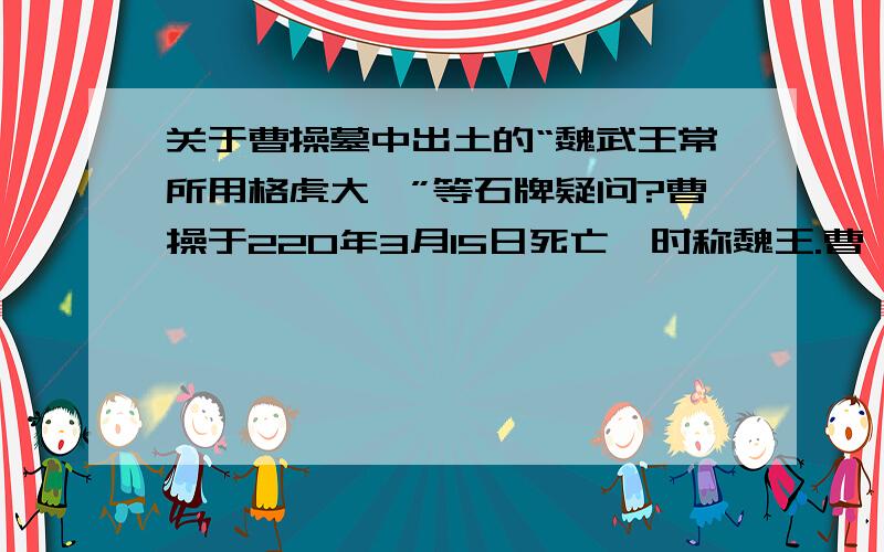 关于曹操墓中出土的“魏武王常所用格虎大戟”等石牌疑问?曹操于220年3月15日死亡,时称魏王.曹丕于当年10月称帝,称帝后才追尊曹操为魏武王!可是曹操墓出土的文物上却出现了“魏武王常所