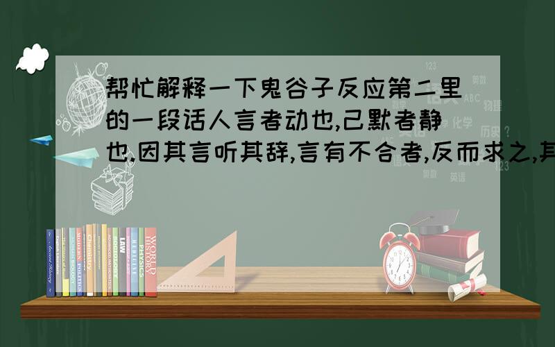 帮忙解释一下鬼谷子反应第二里的一段话人言者动也,己默者静也.因其言听其辞,言有不合者,反而求之,其应必 出.言有象,事有比.其有象比,以观其次.象者象其事,比者比其辞也.以无 形求有声,