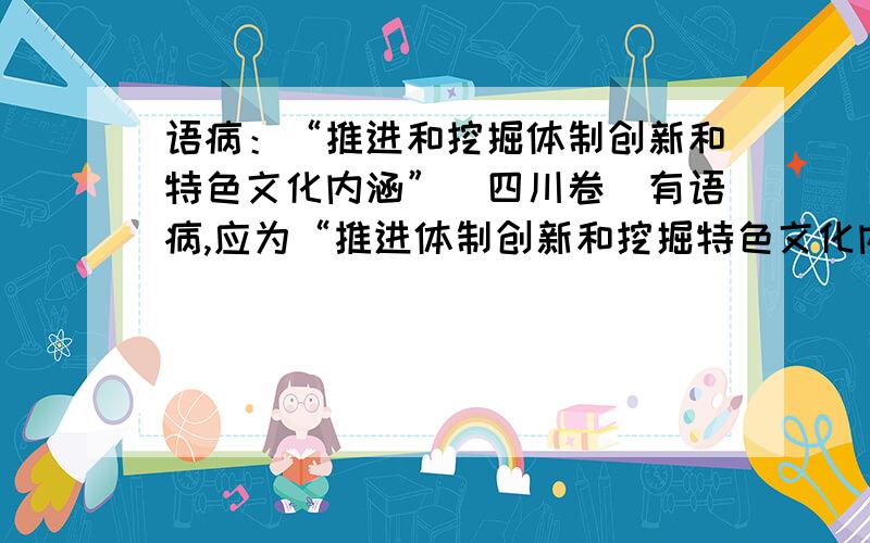 语病：“推进和挖掘体制创新和特色文化内涵”（四川卷）有语病,应为“推进体制创新和挖掘特色文化内涵“而“请各位观众听众准时收听收看”有语病,应该为“请各位听众准观众准时收