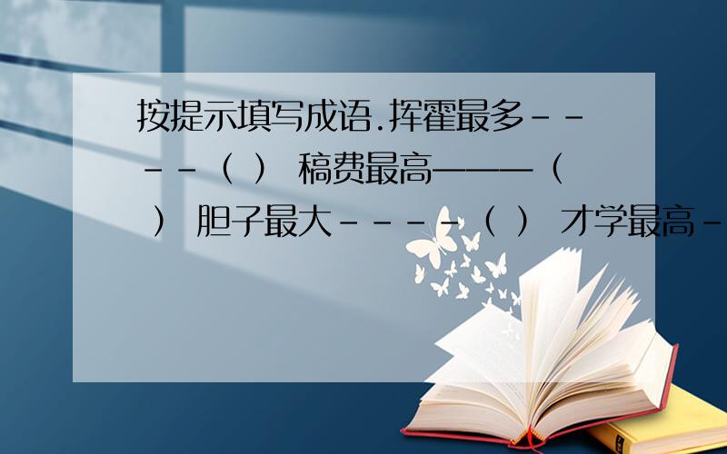 按提示填写成语.挥霍最多----（ ） 稿费最高———（ ） 胆子最大----（ ） 才学最高-------（ ）胆子最小----（ ） 行走最快------（ ）能力最强-----（ ） 时间最快------（ ）提示：成语中的“