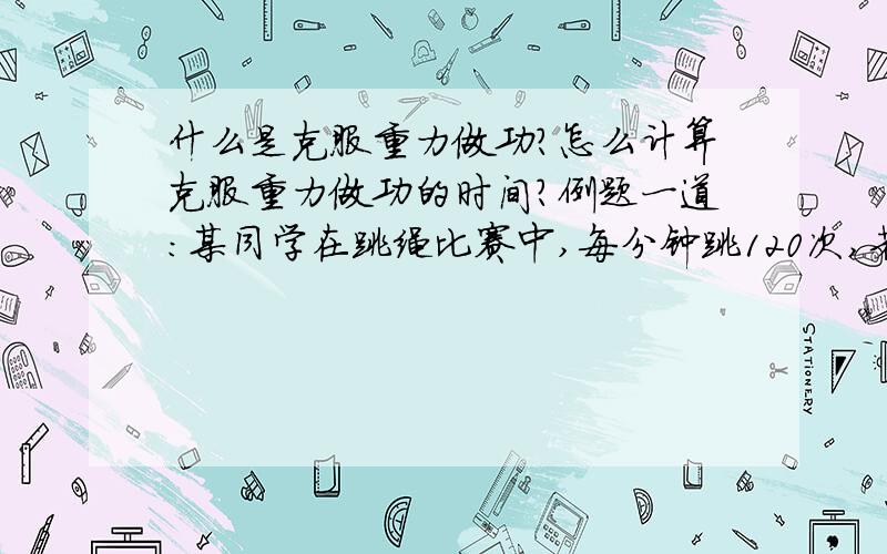 什么是克服重力做功?怎么计算克服重力做功的时间?例题一道：某同学在跳绳比赛中,每分钟跳120次,若每次起跳中有4/5时间腾空,该同学体重为50 kg,则他在跳绳中克服重力做功的平均功率为多