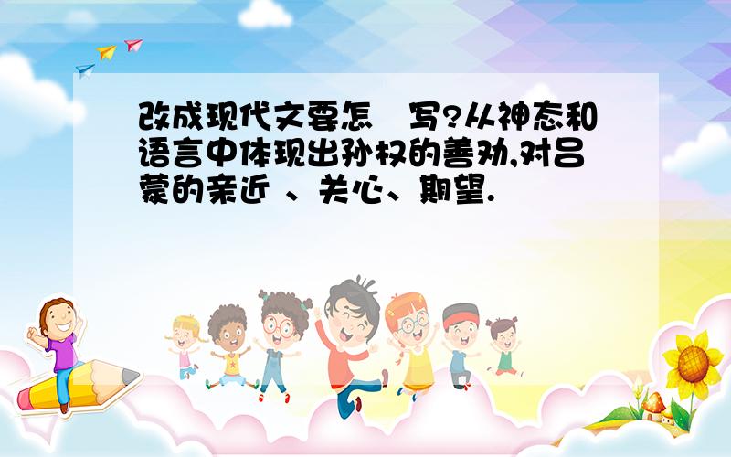 改成现代文要怎麼写?从神态和语言中体现出孙权的善劝,对吕蒙的亲近 、关心、期望.