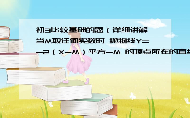 初3比较基础的题（详细讲解●当M取任何实数时 抛物线Y=-2（X-M）平方-M 的顶点所在的直线为 什么?2.给我区分一下 让我们求对称轴是直线X=什么的那种题这个题的 Y= -X