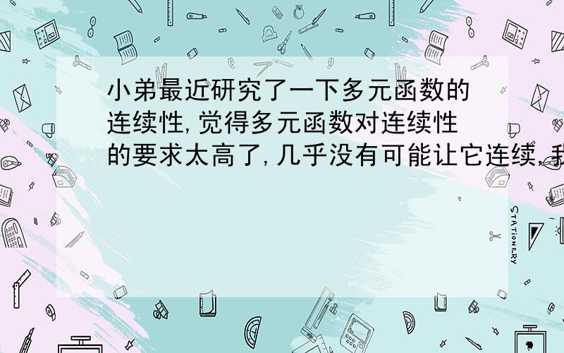 小弟最近研究了一下多元函数的连续性,觉得多元函数对连续性的要求太高了,几乎没有可能让它连续,我想问的是“多元函数是不是不可能连续?