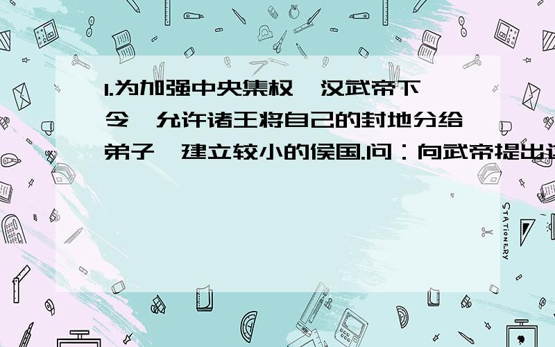 1.为加强中央集权,汉武帝下令,允许诸王将自己的封地分给弟子,建立较小的侯国.问：向武帝提出这个建议的是； （　　）A．董仲舒　B．蒙恬　C．商鞅　D．主父偃2.“南朝四百八十寺,多少