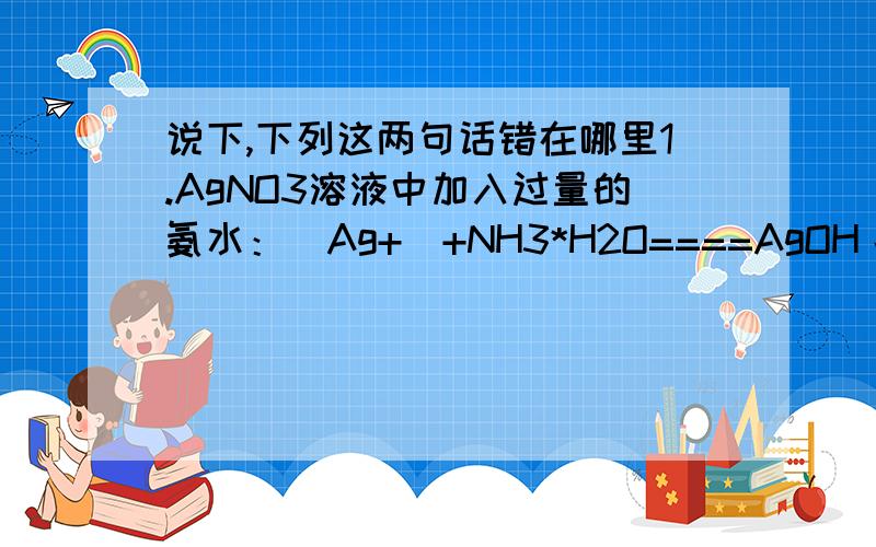 说下,下列这两句话错在哪里1.AgNO3溶液中加入过量的氨水：(Ag+)+NH3*H2O====AgOH↓+NH4+2.在无色溶液中：K+,CL-,Na+,H2PO4-,PO4(3-) ,SO4(2-)可以大量共存.