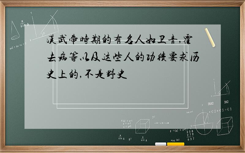 汉武帝时期的有名人如卫青,霍去病等以及这些人的功绩要求历史上的,不是野史