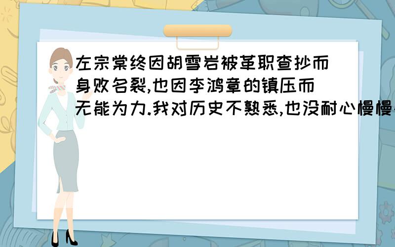 左宗棠终因胡雪岩被革职查抄而身败名裂,也因李鸿章的镇压而无能为力.我对历史不熟悉,也没耐心慢慢研究,只是对这些名字好奇.请问这俩人有什么关系?为什么他身败名裂?请简单回答,不必