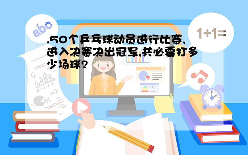 .50个乒乓球动员进行比赛,进入决赛决出冠军,共必要打多少场球?