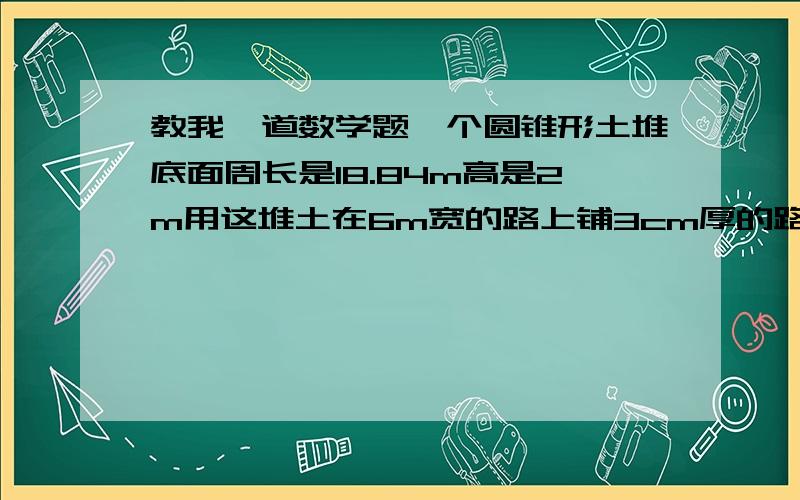 教我一道数学题一个圆锥形土堆底面周长是18.84m高是2m用这堆土在6m宽的路上铺3cm厚的路面大约能铺多少米