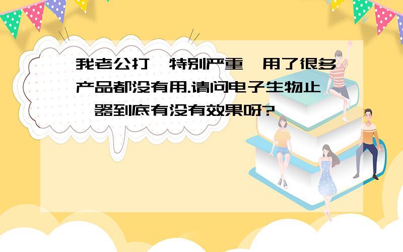 我老公打鼾特别严重,用了很多产品都没有用.请问电子生物止鼾器到底有没有效果呀?