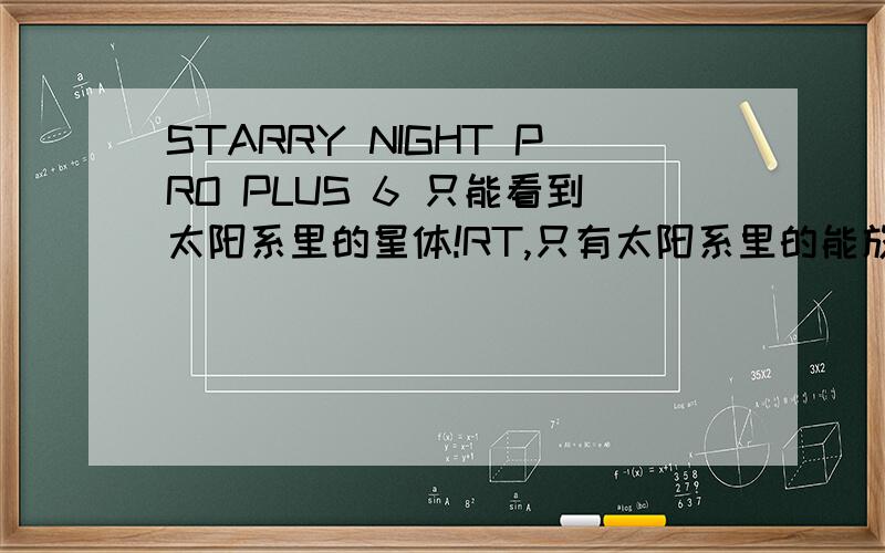 STARRY NIGHT PRO PLUS 6 只能看到太阳系里的星体!RT,只有太阳系里的能放大看清楚,其他的都只是一个小白点,比如天狼星星系也看不到,一片黑我安装的是完整版啊请问这是为什么呢?至少能看到有