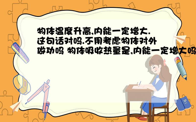 物体温度升高,内能一定增大.这句话对吗.不用考虑物体对外做功吗 物体吸收热量是,内能一定增大吗