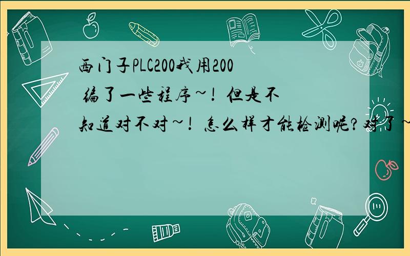 西门子PLC200我用200 编了一些程序~!  但是不知道对不对~!  怎么样才能检测呢?对了~! 我没有模块~!  就一个软件~! 200  ~~   用模拟器 好使吗?~ 谢谢了~!  那位师傅告诉我一下吧~!模块哪有卖啊~! 多