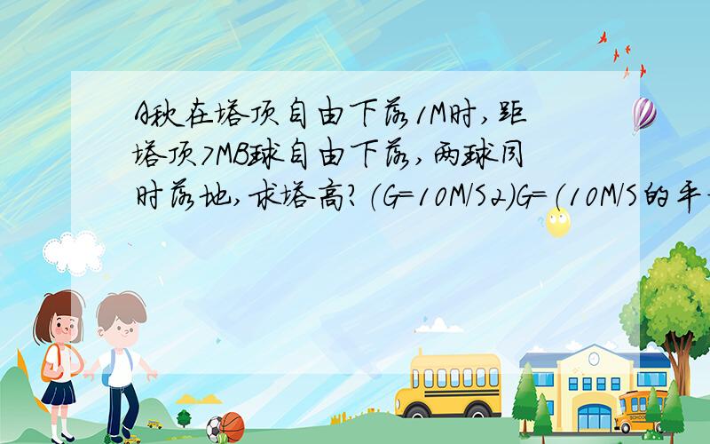 A秋在塔顶自由下落1M时,距塔顶7MB球自由下落,两球同时落地,求塔高?（G=10M/S2)G=（10M/S的平方）