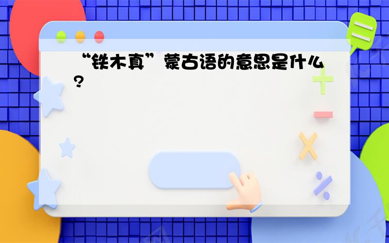 “铁木真”蒙古语的意思是什么?