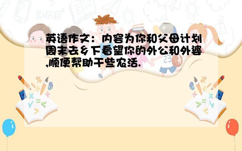 英语作文：内容为你和父母计划周末去乡下看望你的外公和外婆,顺便帮助干些农活.