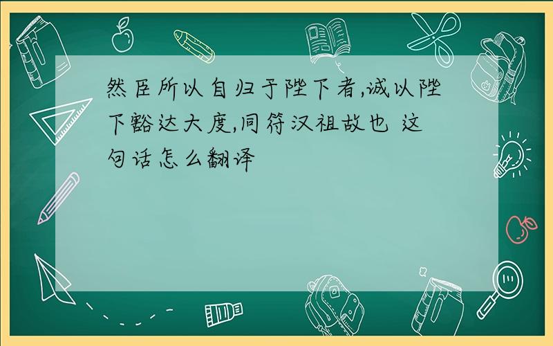 然臣所以自归于陛下者,诚以陛下豁达大度,同符汉祖故也 这句话怎么翻译