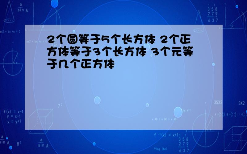 2个圆等于5个长方体 2个正方体等于3个长方体 3个元等于几个正方体