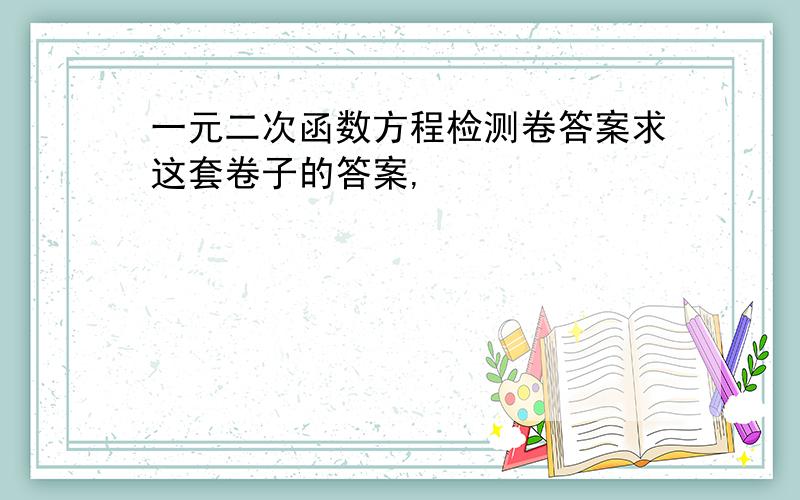 一元二次函数方程检测卷答案求这套卷子的答案,