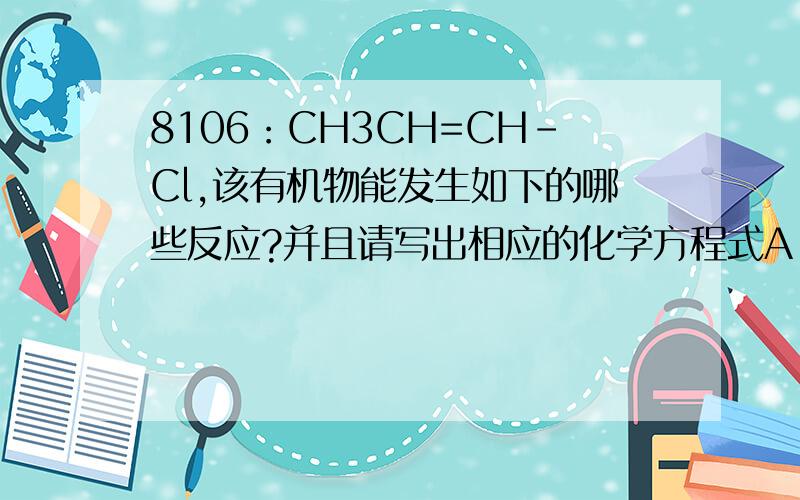 8106：CH3CH=CH-Cl,该有机物能发生如下的哪些反应?并且请写出相应的化学方程式A 与硝酸银溶液生成白色沉淀B 聚合反应C 取代反应D 消去反应E 加成反应（C.D.E我觉得都可以,不知道对不对,A.B是真