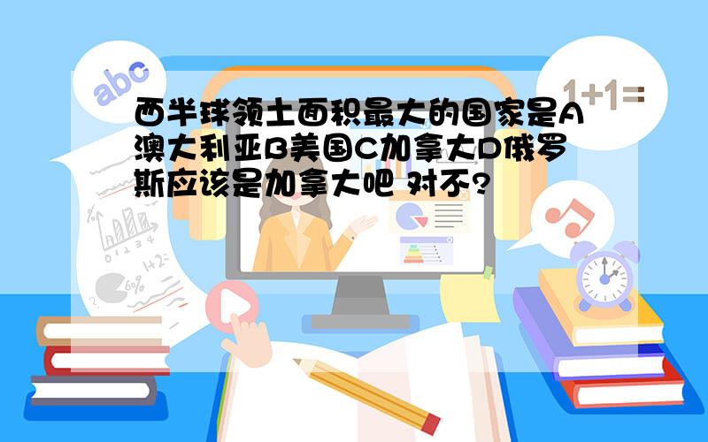 西半球领土面积最大的国家是A澳大利亚B美国C加拿大D俄罗斯应该是加拿大吧 对不?