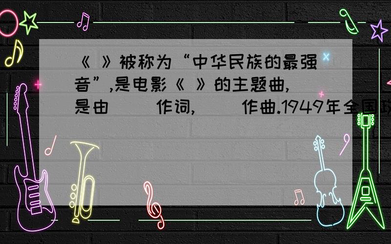《 》被称为“中华民族的最强音”,是电影《 》的主题曲,是由（ ）作词,（ ）作曲.1949年全国政协会以上被确定为（ ）,后又被确定为（ ）.