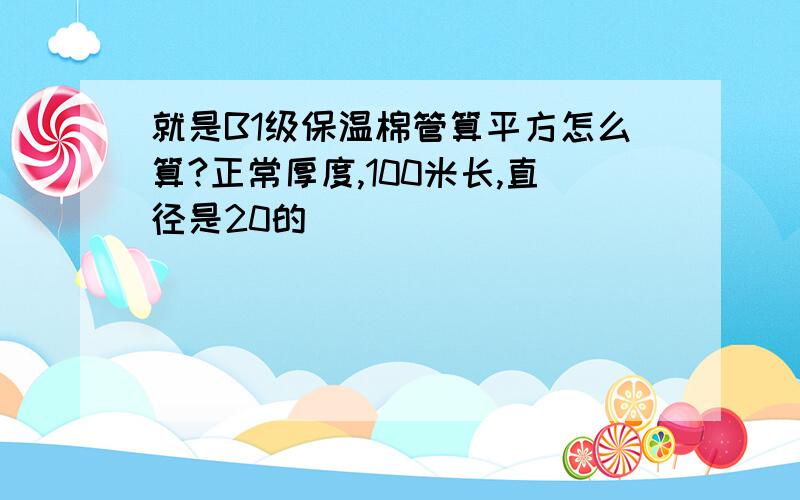 就是B1级保温棉管算平方怎么算?正常厚度,100米长,直径是20的