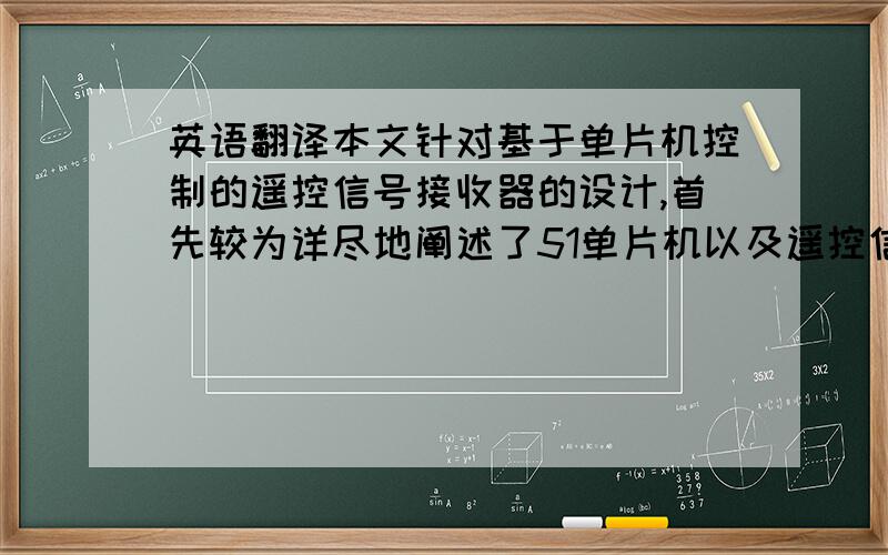 英语翻译本文针对基于单片机控制的遥控信号接收器的设计,首先较为详尽地阐述了51单片机以及遥控信号发射器与接收器的工作原理,然后对系统硬件电路设计进行了说明,接着重点分析了遥