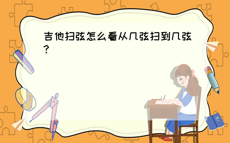 吉他扫弦怎么看从几弦扫到几弦?