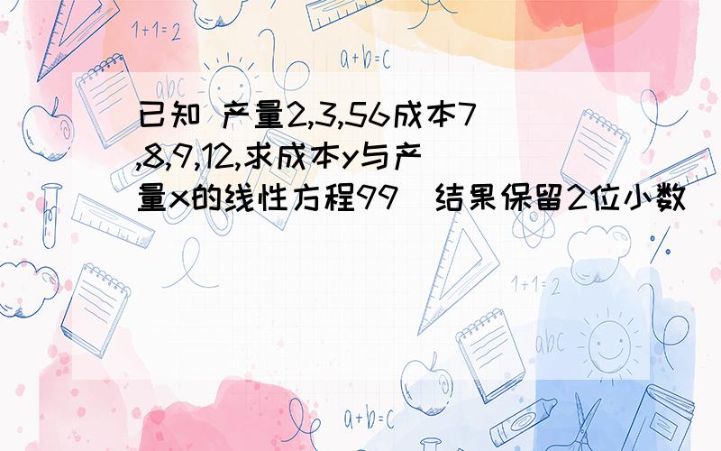 已知 产量2,3,56成本7,8,9,12,求成本y与产量x的线性方程99（结果保留2位小数