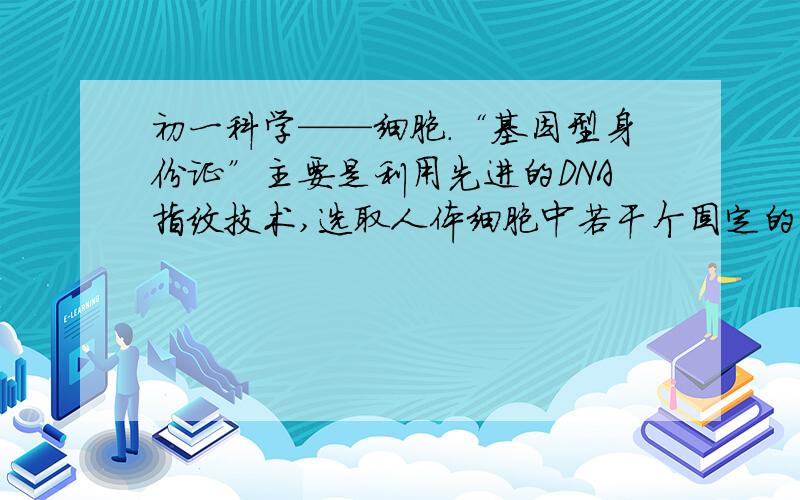 初一科学——细胞．“基因型身份证”主要是利用先进的DNA指纹技术,选取人体细胞中若干个固定的遗传基因作为人的身份信息,从而用以鉴定不同人的身份.这样的身份信息主要来自于人体细