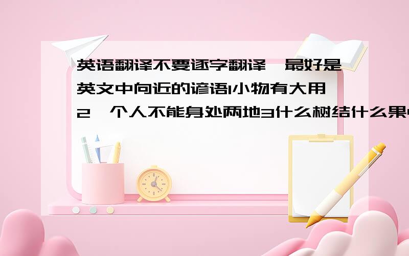 英语翻译不要逐字翻译,最好是英文中向近的谚语1小物有大用2一个人不能身处两地3什么树结什么果4前人栽树,后人乘凉5栽树的人死了,树有何用?6花有重开日,人无再少年7早点动身．一路从容8