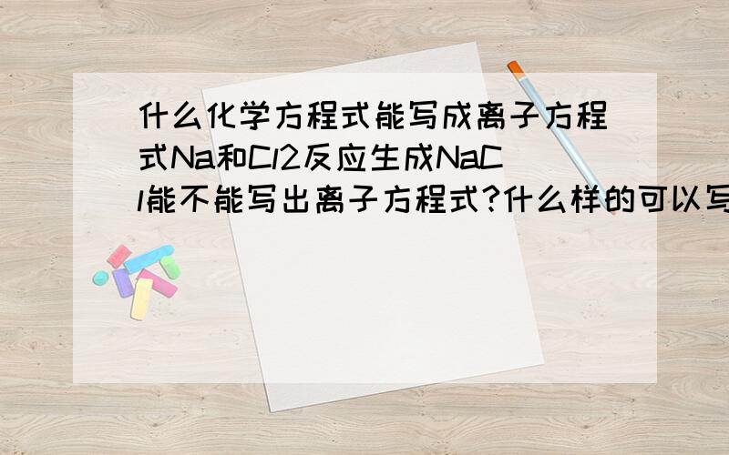 什么化学方程式能写成离子方程式Na和Cl2反应生成NaCl能不能写出离子方程式?什么样的可以写离子方程式