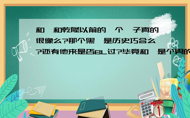 和珅和乾隆以前的一个妃子真的很像么?那个黑痣是历史巧合么?还有他来是否BL过?毕竟和珅是个男的啊