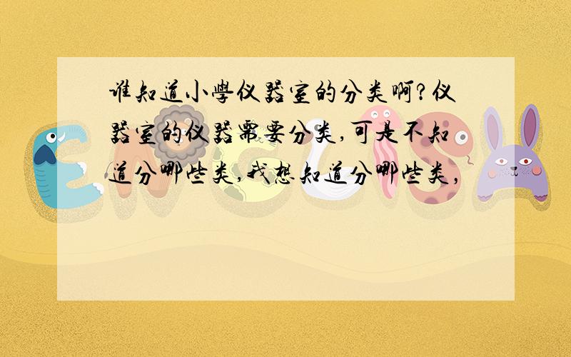 谁知道小学仪器室的分类啊?仪器室的仪器需要分类,可是不知道分哪些类,我想知道分哪些类，