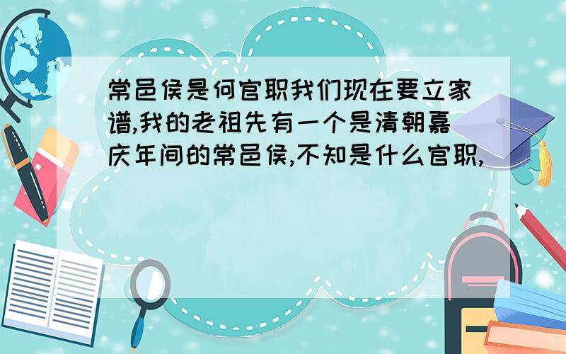 常邑侯是何官职我们现在要立家谱,我的老祖先有一个是清朝嘉庆年间的常邑侯,不知是什么官职,