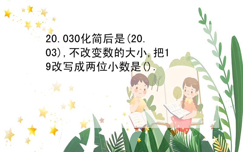 20.030化简后是(20.03),不改变数的大小,把19改写成两位小数是().