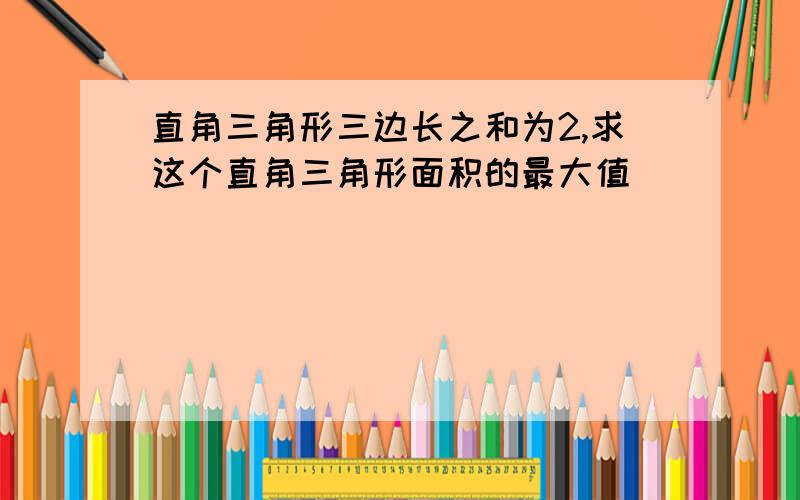 直角三角形三边长之和为2,求这个直角三角形面积的最大值