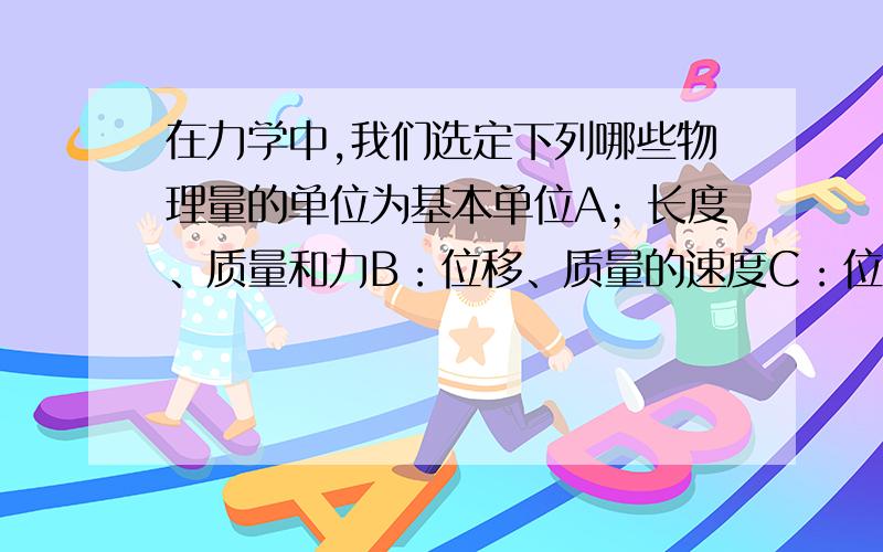 在力学中,我们选定下列哪些物理量的单位为基本单位A；长度、质量和力B：位移、质量的速度C：位移、力和时间D；长度、质量的时间B,D 里的（的）该成（和）